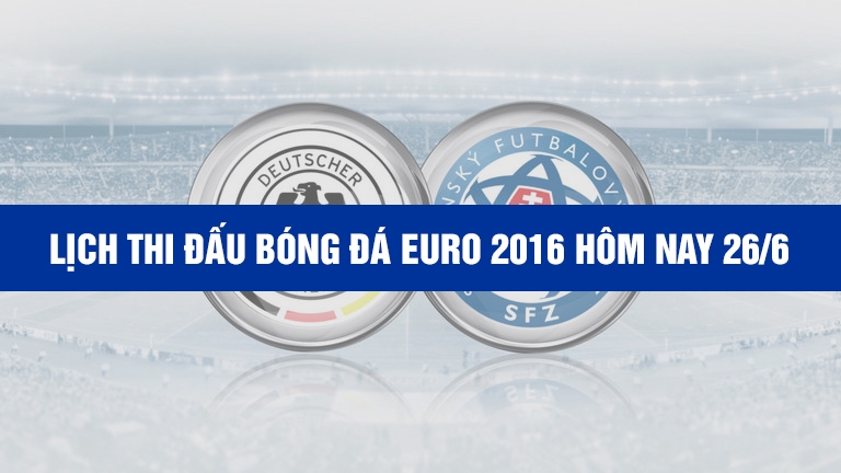 Lịch thi đấu bóng đá EURO 2016 hôm nay 26/6 - Lịch trực tiếp EURO