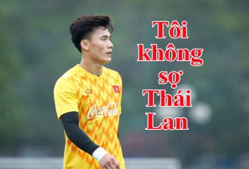 VIDEO: Trong đầu tôi không có từ sợ Thái Lan