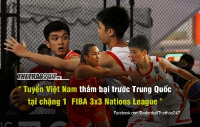 FIBA 3x3 Nations League 2022 - Chặng 1: Việt Nam 'thảm bại' trước Trung Quốc