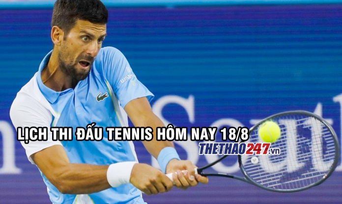 Lịch thi đấu tennis hôm nay 18/8: Djokovic dễ thở tại vòng 1/8