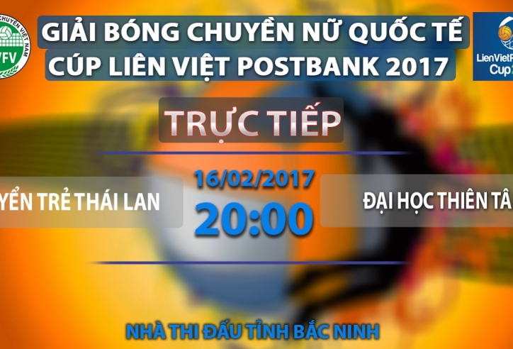 Trực tiếp bóng chuyền Cup Liên Việt 2017: tuyển trẻ Thái Lan vs Đại học Thiên Tân 20h00 16/02