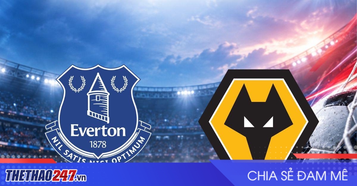 Nhận định Everton vs Wolves: Chủ nhà rộng cửa đi tiếp